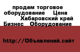продам торговое  оборудование  › Цена ­ 50 000 - Хабаровский край Бизнес » Оборудование   